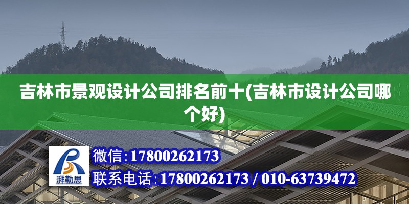 吉林市景观设计公司排名前十(吉林市设计公司哪个好)