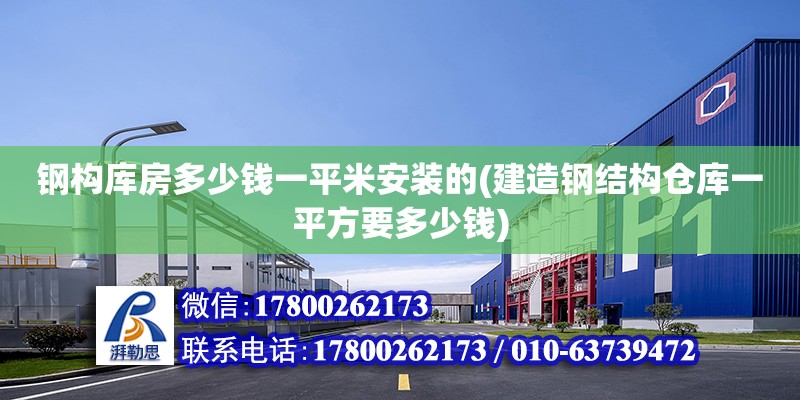 钢构库房多少钱一平米安装的(建造钢结构仓库一平方要多少钱) 结构工业钢结构施工