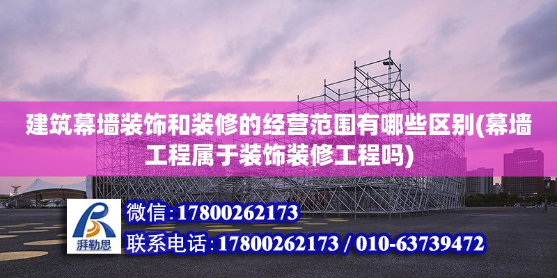 建筑幕墙装饰和装修的经营范围有哪些区别(幕墙工程属于装饰装修工程吗) 结构框架施工