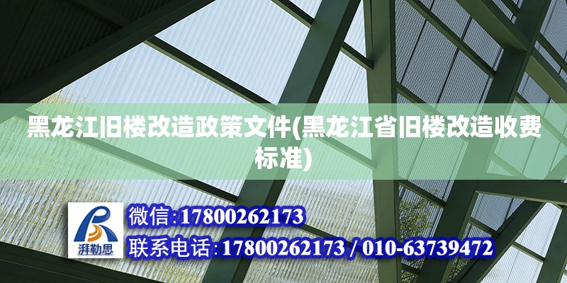 黑龙江旧楼改造政策文件(黑龙江省旧楼改造收费标准)