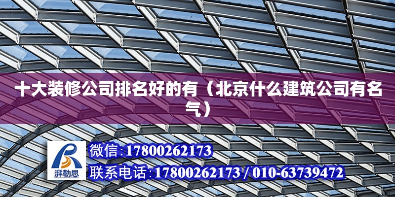 十大装修公司排名好的有（北京什么建筑公司有名气） 北京钢结构设计