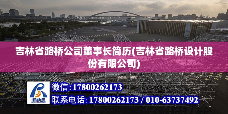 吉林省路桥公司董事长简历(吉林省路桥设计股份有限公司)