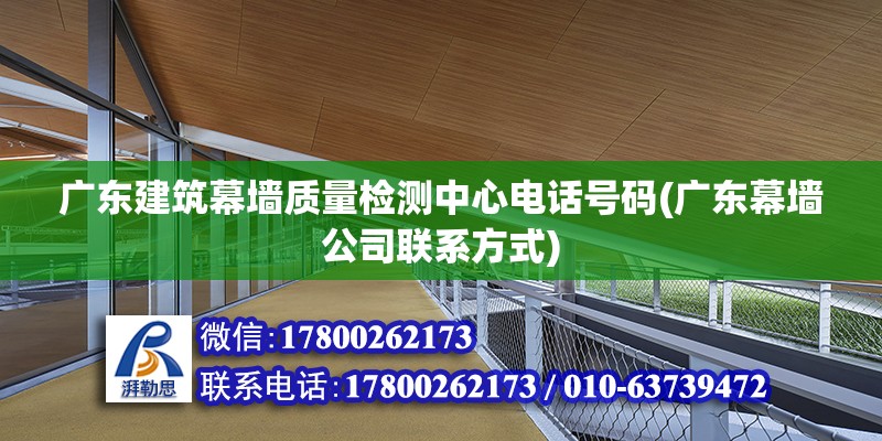 广东建筑幕墙质量检测中心电话号码(广东幕墙公司联系方式)