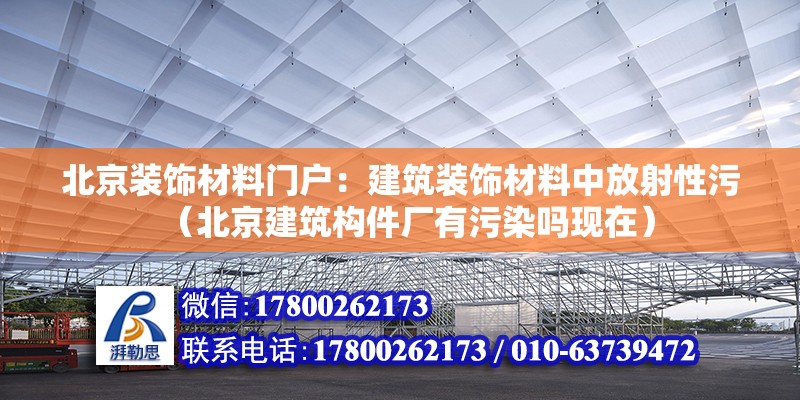 北京装饰材料门户：建筑装饰材料中放射性污（北京建筑构件厂有污染吗现在）