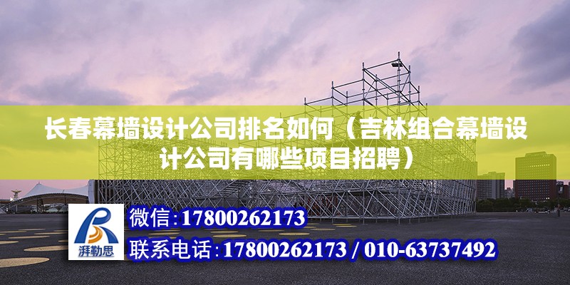 长春幕墙设计公司排名如何（吉林组合幕墙设计公司有哪些项目招聘） 北京钢结构设计