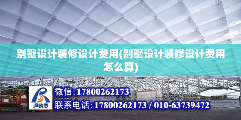 别墅设计装修设计费用(别墅设计装修设计费用怎么算)