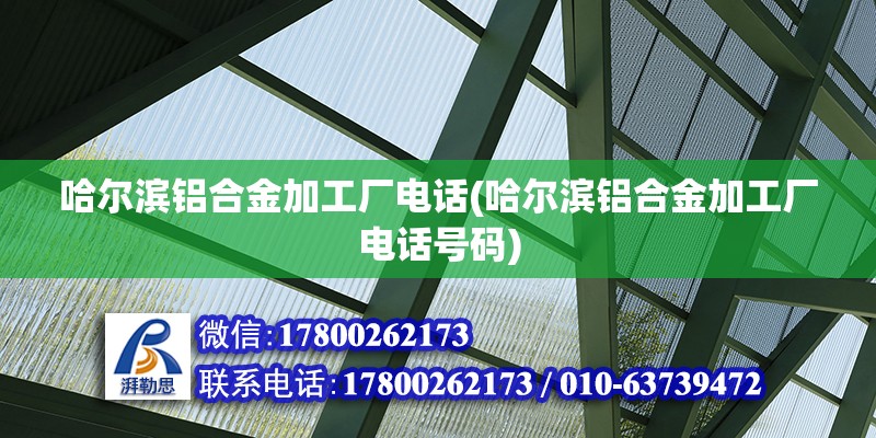 哈尔滨铝合金加工厂电话(哈尔滨铝合金加工厂电话号码)