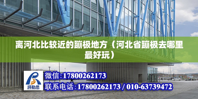 离河北比较近的蹦极地方（河北省蹦极去哪里最好玩） 北京钢结构设计