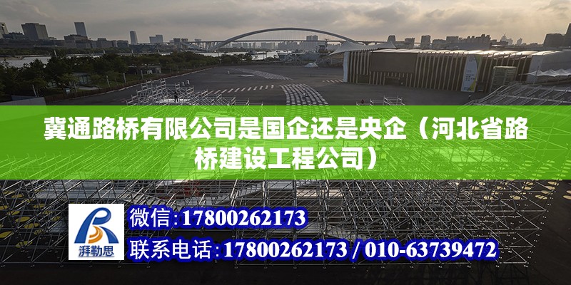 冀通路桥有限公司是国企还是央企（河北省路桥建设工程公司） 北京钢结构设计