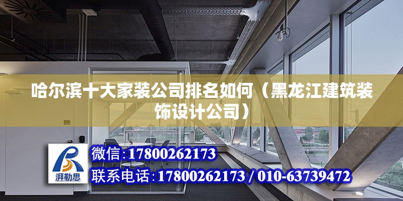 哈尔滨十大家装公司排名如何（黑龙江建筑装饰设计公司） 北京钢结构设计