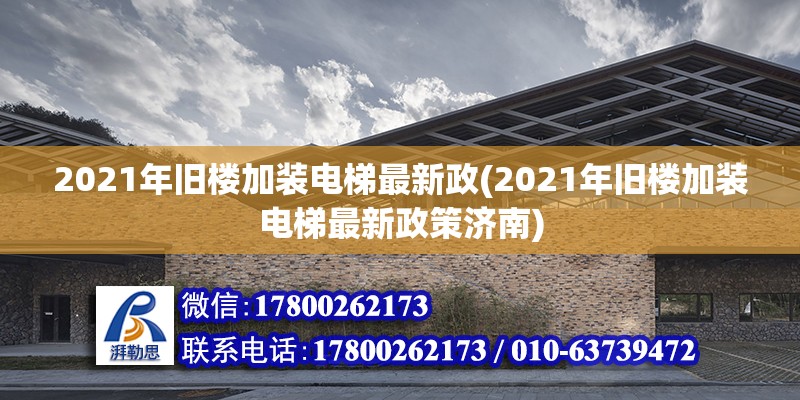 2021年旧楼加装电梯最新政(2021年旧楼加装电梯最新政策济南)