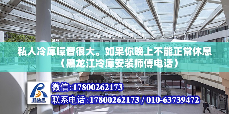 私人冷库噪音很大。如果你晚上不能正常休息（黑龙江冷库安装师傅电话）