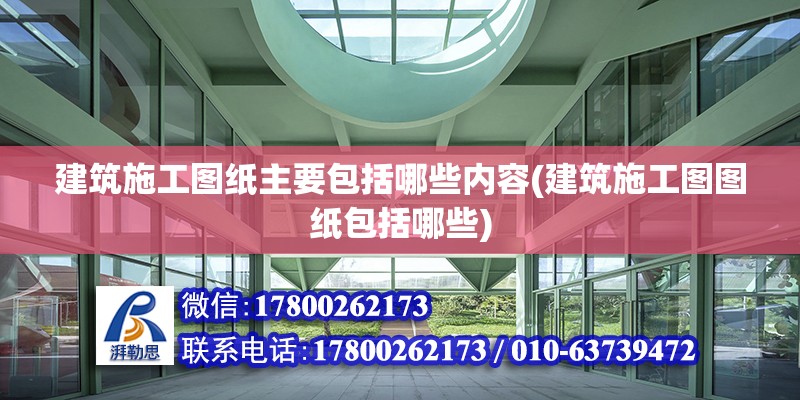 建筑施工图纸主要包括哪些内容(建筑施工图图纸包括哪些)