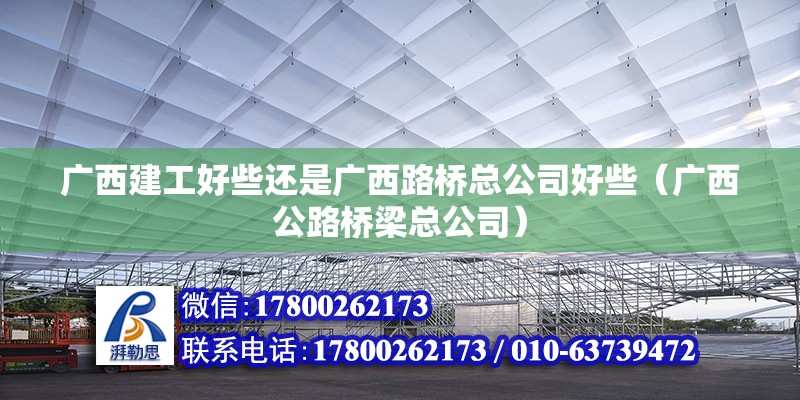 广西建工好些还是广西路桥总公司好些（广西公路桥梁总公司） 北京钢结构设计