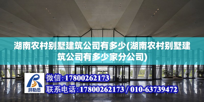 湖南农村别墅建筑公司有多少(湖南农村别墅建筑公司有多少家分公司)