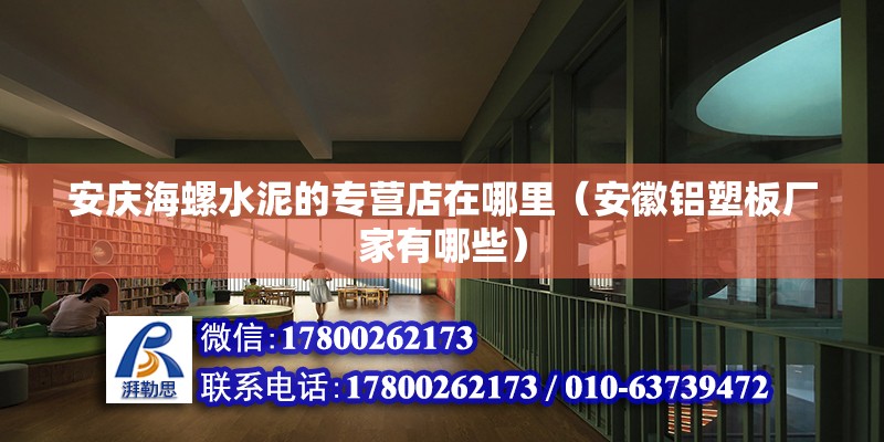 安庆海螺水泥的专营店在哪里（安徽铝塑板厂家有哪些） 北京钢结构设计