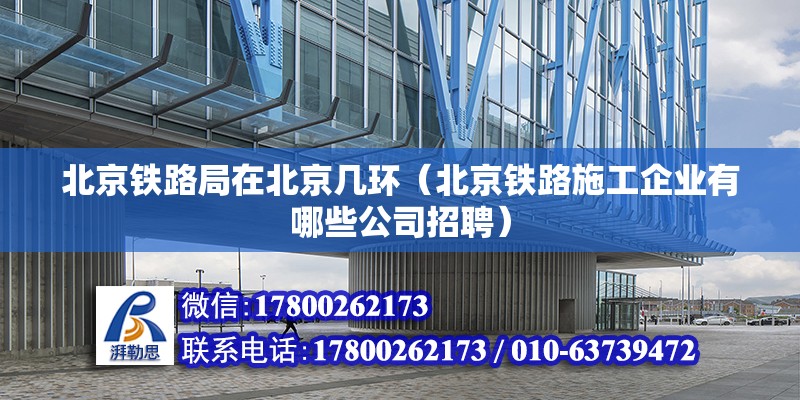 北京铁路局在北京几环（北京铁路施工企业有哪些公司招聘） 北京钢结构设计