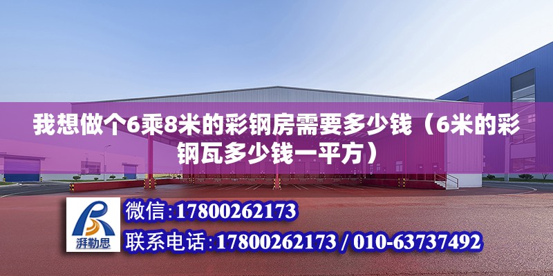 我想做个6乘8米的彩钢房需要多少钱（6米的彩钢瓦多少钱一平方）