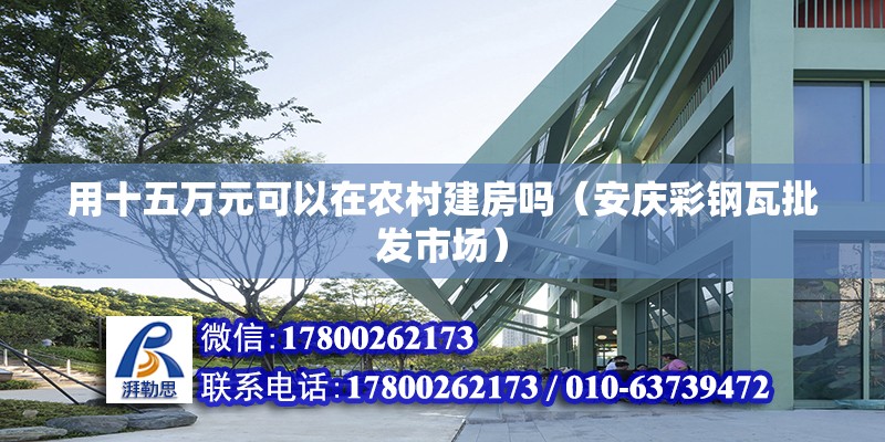 用十五万元可以在农村建房吗（安庆彩钢瓦批发市场） 北京钢结构设计