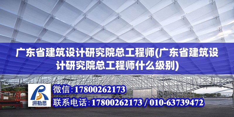 广东省建筑设计研究院总工程师(广东省建筑设计研究院总工程师什么级别)