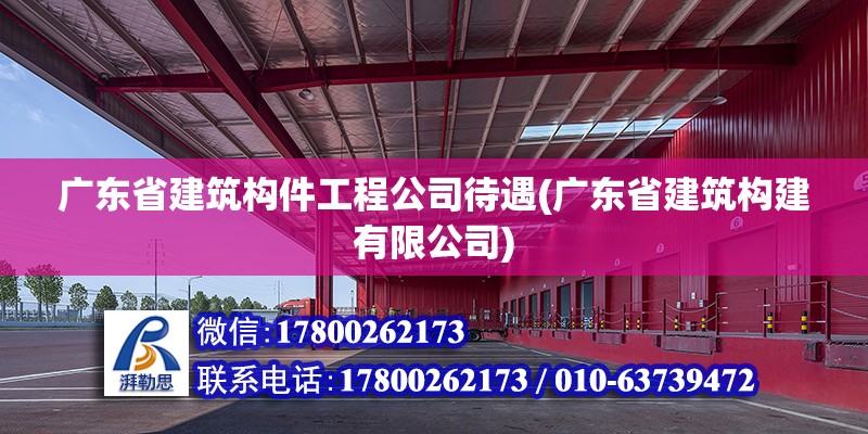 广东省建筑构件工程公司待遇(广东省建筑构建有限公司)