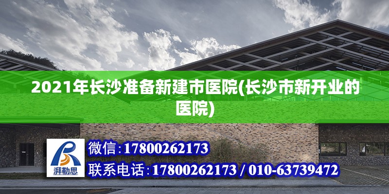 2021年长沙准备新建市医院(长沙市新开业的医院)