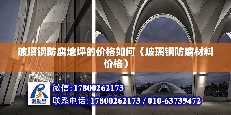 玻璃钢防腐地坪的价格如何（玻璃钢防腐材料价格） 北京钢结构设计