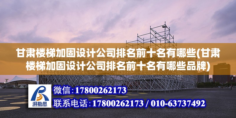 甘肃楼梯加固设计公司排名前十名有哪些(甘肃楼梯加固设计公司排名前十名有哪些品牌)