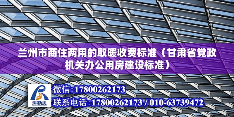 兰州市商住两用的取暖收费标准（甘肃省党政机关办公用房建设标准） 北京钢结构设计