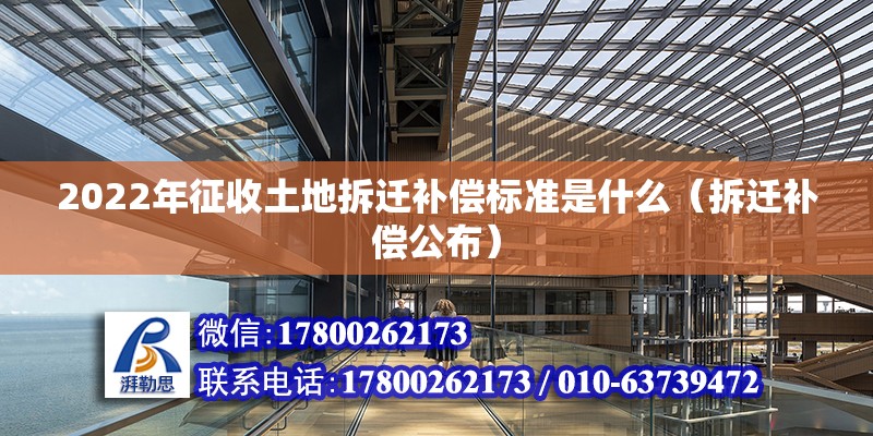 2022年征收土地拆迁补偿标准是什么（拆迁补偿公布） 北京钢结构设计