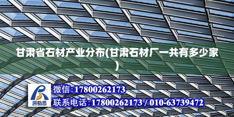 甘肃省石材产业分布(甘肃石材厂一共有多少家)