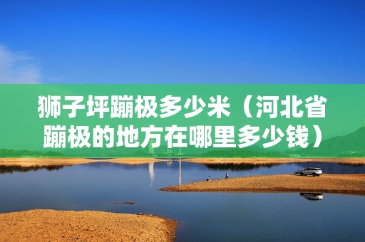 狮子坪蹦极多少米（河北省蹦极的地方在哪里多少钱）