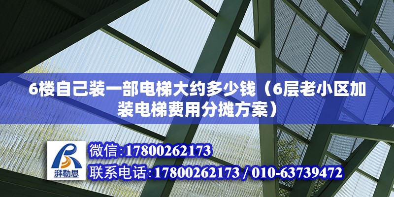 6楼自己装一部电梯大约多少钱（6层老小区加装电梯费用分摊方案） 北京钢结构设计