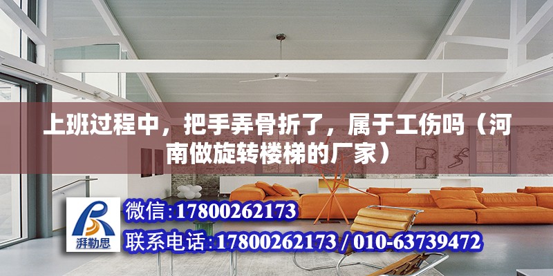 上班过程中，把手弄骨折了，属于工伤吗（河南做旋转楼梯的厂家） 北京钢结构设计