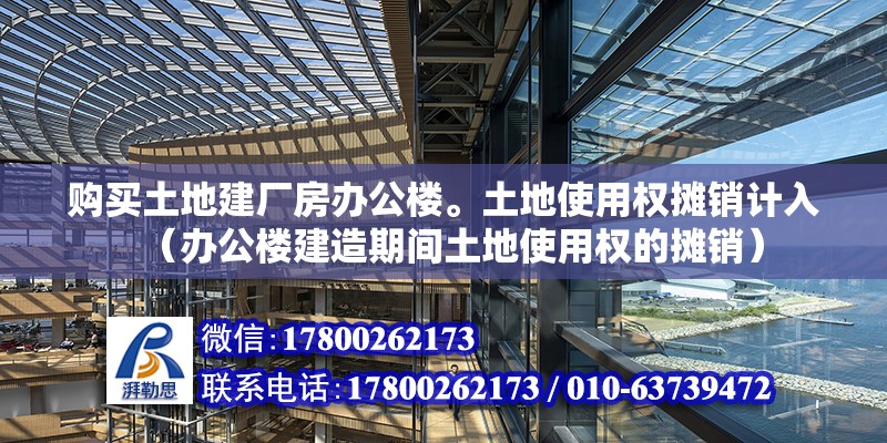 购买土地建厂房办公楼。土地使用权摊销计入（办公楼建造期间土地使用权的摊销）