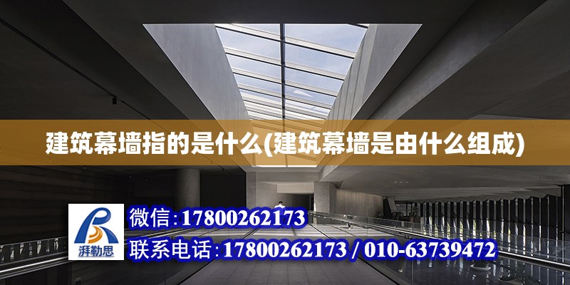 建筑幕墙指的是什么(建筑幕墙是由什么组成)