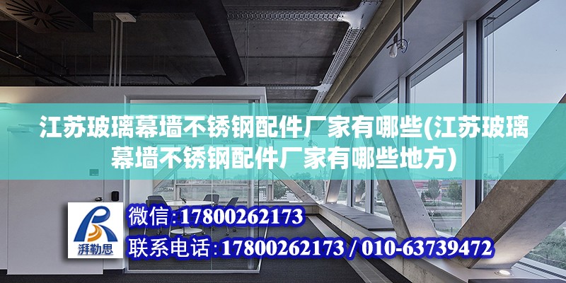 江苏玻璃幕墙不锈钢配件厂家有哪些(江苏玻璃幕墙不锈钢配件厂家有哪些地方)