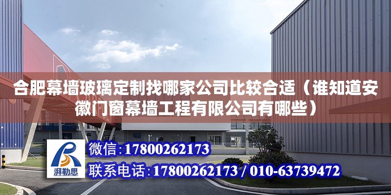 合肥幕墙玻璃定制找哪家公司比较合适（谁知道安徽门窗幕墙工程有限公司有哪些）