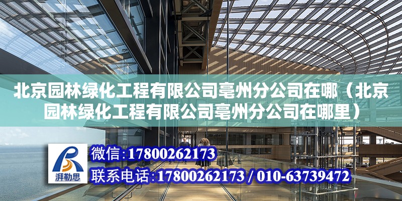 北京园林绿化工程有限公司亳州分公司在哪（北京园林绿化工程有限公司亳州分公司在哪里）