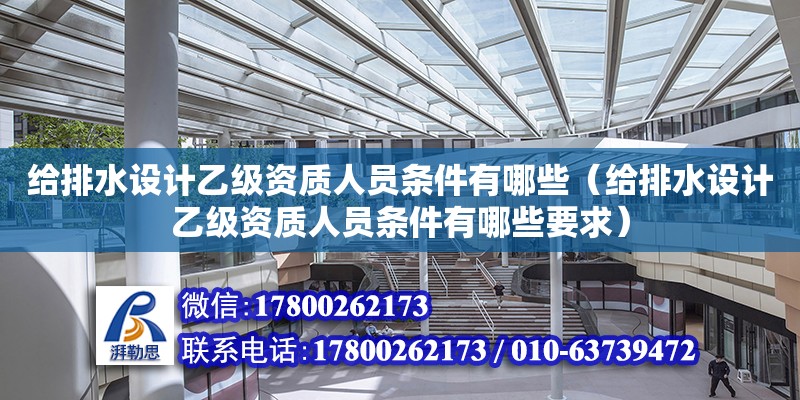 给排水设计乙级资质人员条件有哪些（给排水设计乙级资质人员条件有哪些要求） 结构桥梁钢结构设计