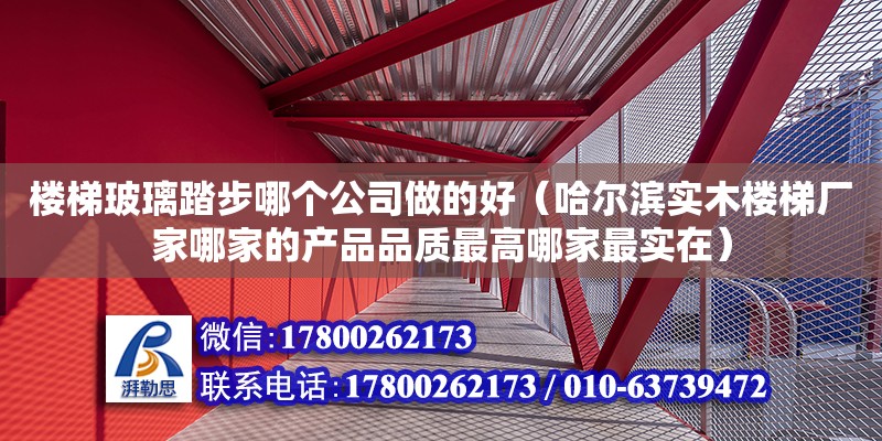 楼梯玻璃踏步哪个公司做的好（哈尔滨实木楼梯厂家哪家的产品品质最高哪家最实在） 钢结构网架设计