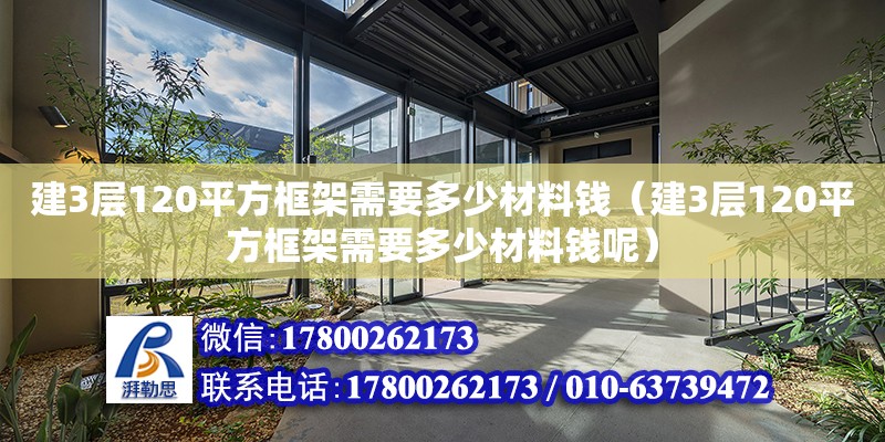 建3层120平方框架需要多少材料钱（建3层120平方框架需要多少材料钱呢） 钢结构网架设计