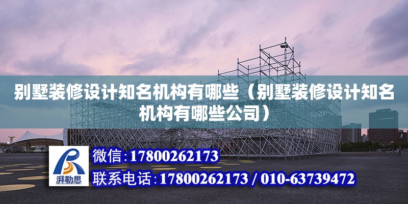 别墅装修设计知名机构有哪些（别墅装修设计知名机构有哪些公司）