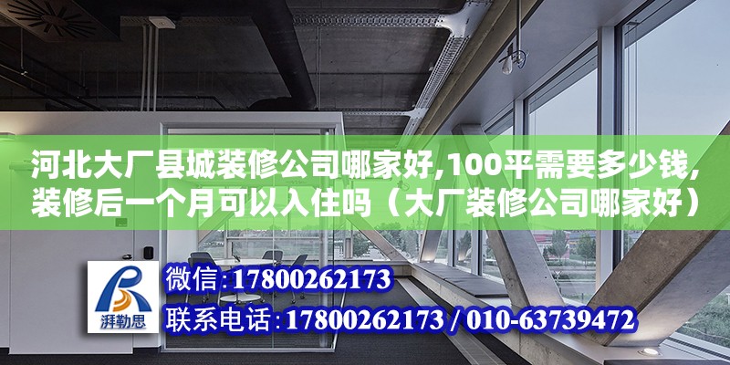 河北大厂县城装修公司哪家好,100平需要多少钱,装修后一个月可以入住吗（大厂装修公司哪家好） 钢结构网架设计