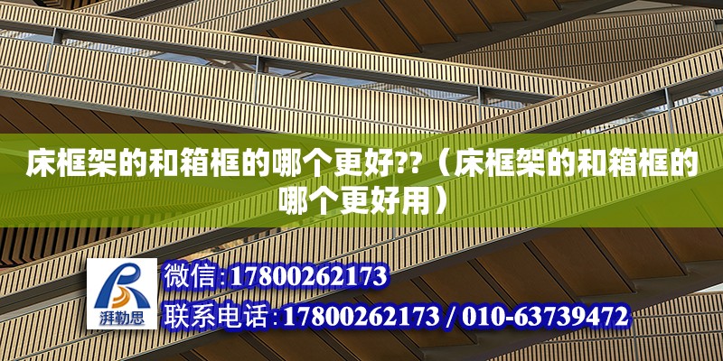 床框架的和箱框的哪个更好??（床框架的和箱框的哪个更好用） 钢结构网架设计