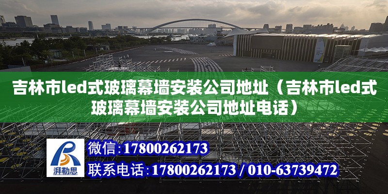 吉林市led式玻璃幕墙安装公司地址（吉林市led式玻璃幕墙安装公司地址电话） 北京加固设计（加固设计公司）