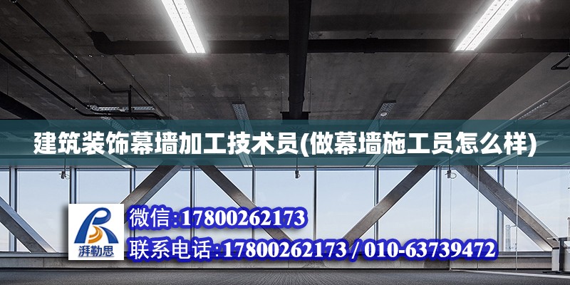 建筑装饰幕墙加工技术员(做幕墙施工员怎么样)