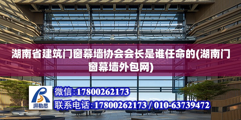 湖南省建筑门窗幕墙协会会长是谁任命的(湖南门窗幕墙外包网) 结构工业钢结构设计