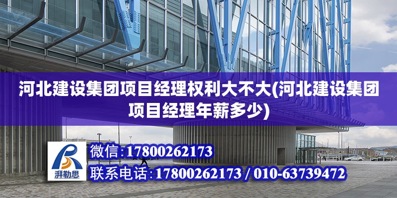 河北建设集团项目经理权利大不大(河北建设集团项目经理年薪多少)