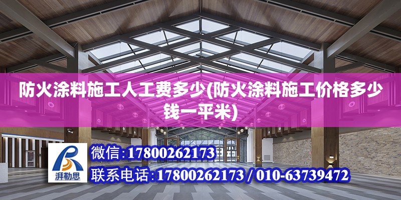 防火涂料施工人工费多少(防火涂料施工价格多少钱一平米)